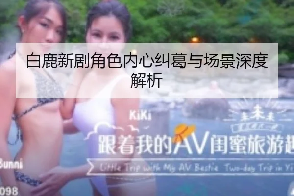 白鹿新剧角色内心纠葛与场景深度解析